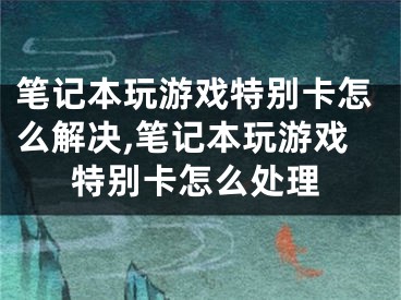 筆記本玩游戲特別卡怎么解決,筆記本玩游戲特別卡怎么處理