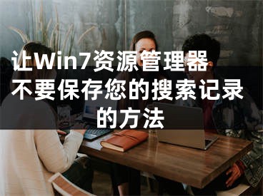 讓W(xué)in7資源管理器不要保存您的搜索記錄的方法