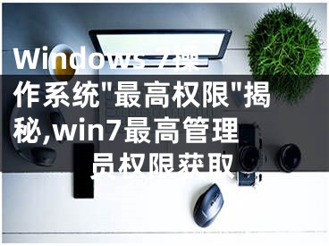 Windows 7操作系統(tǒng)"最高權限"揭秘,win7最高管理員權限獲取