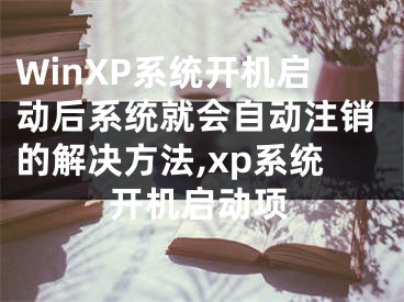 WinXP系統(tǒng)開機啟動后系統(tǒng)就會自動注銷的解決方法,xp系統(tǒng)開機啟動項