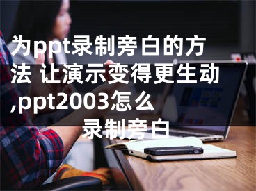 為ppt錄制旁白的方法 讓演示變得更生動,ppt2003怎么錄制旁白