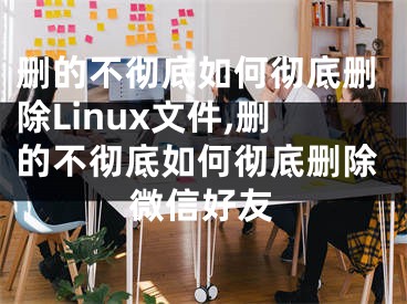 刪的不徹底如何徹底刪除Linux文件,刪的不徹底如何徹底刪除微信好友