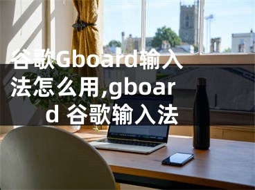 谷歌Gboard輸入法怎么用,gboard 谷歌輸入法