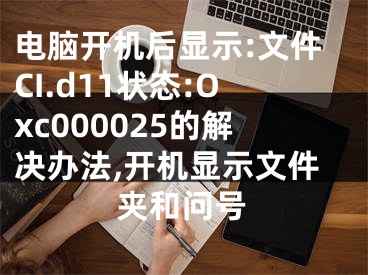 電腦開機(jī)后顯示:文件CI.d11狀態(tài):Oxc000025的解決辦法,開機(jī)顯示文件夾和問號(hào)