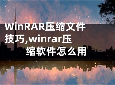 WinRAR壓縮文件技巧,winrar壓縮軟件怎么用