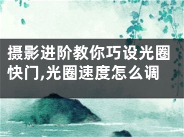 攝影進階教你巧設(shè)光圈快門,光圈速度怎么調(diào)