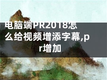 電腦端PR2018怎么給視頻增添字幕,pr增加