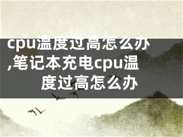 cpu溫度過高怎么辦,筆記本充電cpu溫度過高怎么辦