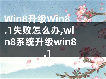 Win8升級(jí)Win8.1失敗怎么辦,win8系統(tǒng)升級(jí)win8.1