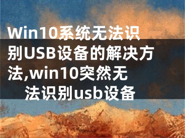 Win10系統(tǒng)無法識別USB設(shè)備的解決方法,win10突然無法識別usb設(shè)備