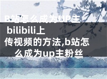 B站怎么成為UP主  bilibili上傳視頻的方法,b站怎么成為up主粉絲