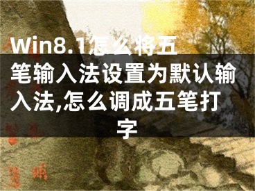 Win8.1怎么將五筆輸入法設(shè)置為默認輸入法,怎么調(diào)成五筆打字