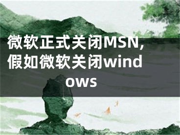 微軟正式關(guān)閉MSN,假如微軟關(guān)閉windows