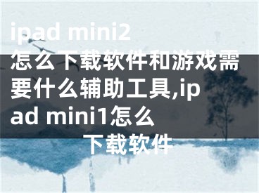 ipad mini2怎么下載軟件和游戲需要什么輔助工具,ipad mini1怎么下載軟件