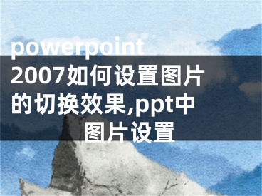 powerpoint2007如何設(shè)置圖片的切換效果,ppt中圖片設(shè)置