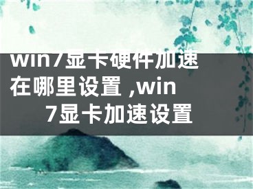 win7顯卡硬件加速在哪里設(shè)置 ,win7顯卡加速設(shè)置