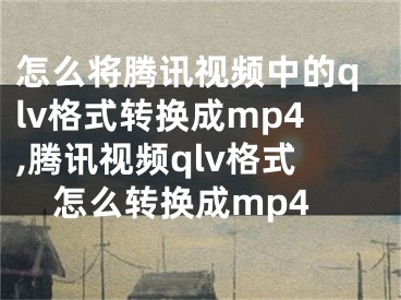 怎么將騰訊視頻中的qlv格式轉(zhuǎn)換成mp4,騰訊視頻qlv格式怎么轉(zhuǎn)換成mp4