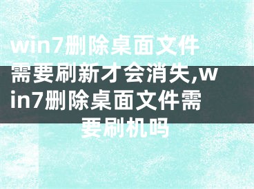 win7刪除桌面文件需要刷新才會消失,win7刪除桌面文件需要刷機嗎