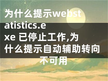 為什么提示webstatistics.exe 已停止工作,為什么提示自動輔助轉(zhuǎn)向不可用