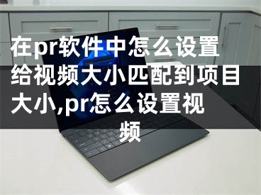 在pr軟件中怎么設(shè)置給視頻大小匹配到項(xiàng)目大小,pr怎么設(shè)置視頻