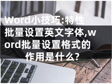 Word小技巧:特性批量設(shè)置英文字體,word批量設(shè)置格式的作用是什么?