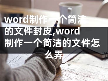 word制作一個簡潔的文件封皮,word制作一個簡潔的文件怎么弄