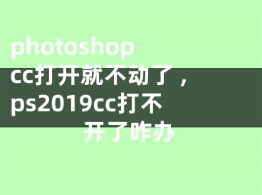 photoshop cc打開就不動了 ,ps2019cc打不開了咋辦