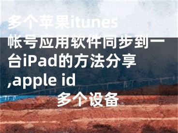 多個(gè)蘋果itunes帳號(hào)應(yīng)用軟件同步到一臺(tái)iPad的方法分享,apple id 多個(gè)設(shè)備