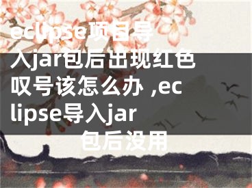 eclipse項(xiàng)目導(dǎo)入jar包后出現(xiàn)紅色嘆號(hào)該怎么辦 ,eclipse導(dǎo)入jar包后沒用