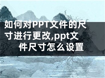 如何對PPT文件的尺寸進行更改,ppt文件尺寸怎么設置