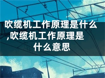 吹纜機(jī)工作原理是什么 ,吹纜機(jī)工作原理是什么意思