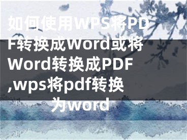 如何使用WPS將PDF轉(zhuǎn)換成Word或?qū)ord轉(zhuǎn)換成PDF,wps將pdf轉(zhuǎn)換為word