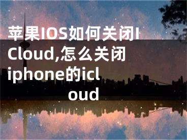 蘋果IOS如何關(guān)閉ICloud,怎么關(guān)閉iphone的icloud