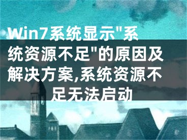 Win7系統(tǒng)顯示"系統(tǒng)資源不足"的原因及解決方案,系統(tǒng)資源不足無法啟動