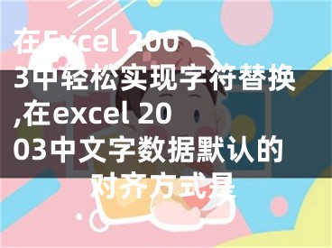 在Excel 2003中輕松實(shí)現(xiàn)字符替換,在excel 2003中文字?jǐn)?shù)據(jù)默認(rèn)的對(duì)齊方式是