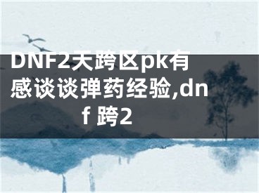 DNF2天跨區(qū)pk有感談?wù)剰椝幗?jīng)驗,dnf 跨2