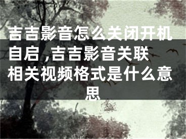 吉吉影音怎么關閉開機自啟 ,吉吉影音關聯(lián)相關視頻格式是什么意思