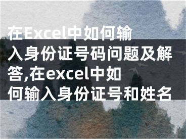 在Excel中如何輸入身份證號碼問題及解答,在excel中如何輸入身份證號和姓名