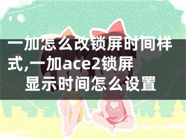 一加怎么改鎖屏?xí)r間樣式,一加ace2鎖屏顯示時(shí)間怎么設(shè)置