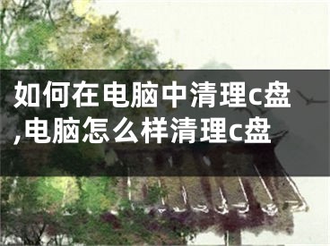 如何在電腦中清理c盤,電腦怎么樣清理c盤