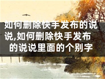 如何刪除快手發(fā)布的說說,如何刪除快手發(fā)布的說說里面的個別字