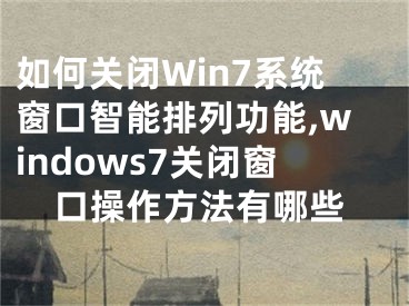 如何關(guān)閉Win7系統(tǒng)窗口智能排列功能,windows7關(guān)閉窗口操作方法有哪些