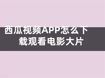 西瓜視頻APP怎么下載觀看電影大片