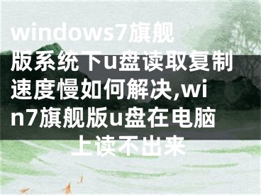 windows7旗艦版系統(tǒng)下u盤讀取復(fù)制速度慢如何解決,win7旗艦版u盤在電腦上讀不出來