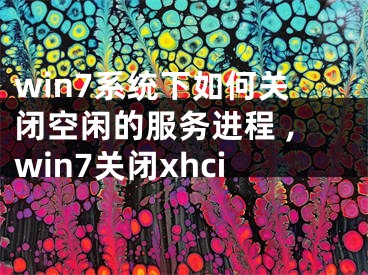 win7系統(tǒng)下如何關閉空閑的服務進程 ,win7關閉xhci