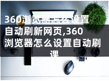 360瀏覽器怎么設(shè)置自動(dòng)刷新網(wǎng)頁(yè),360瀏覽器怎么設(shè)置自動(dòng)刷課