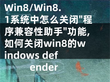 Win8/Win8.1系統(tǒng)中怎么關(guān)閉"程序兼容性助手"功能,如何關(guān)閉win8的windows defender