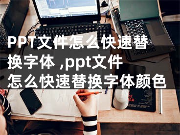 PPT文件怎么快速替換字體 ,ppt文件怎么快速替換字體顏色