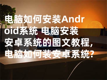 電腦如何安裝Android系統(tǒng) 電腦安裝安卓系統(tǒng)的圖文教程,電腦如何裝安卓系統(tǒng)?