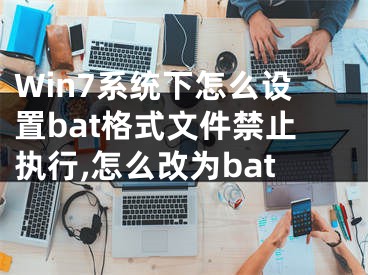 Win7系統(tǒng)下怎么設置bat格式文件禁止執(zhí)行,怎么改為bat